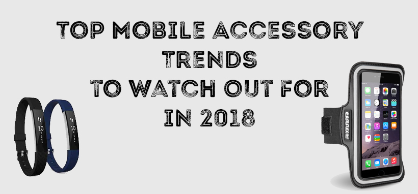 Top Mobile Accessory Trends to Watch Out For in 2018
